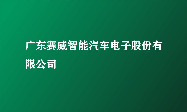 广东赛威智能汽车电子股份有限公司