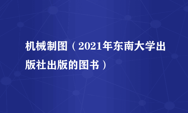 机械制图（2021年东南大学出版社出版的图书）