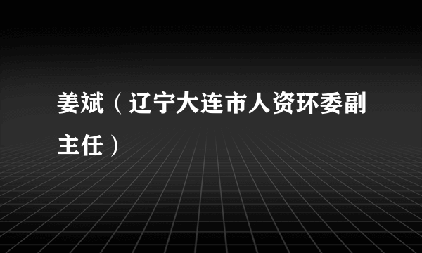 姜斌（辽宁大连市人资环委副主任）