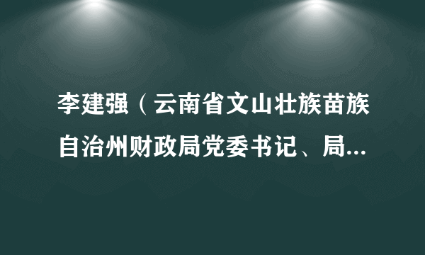 李建强（云南省文山壮族苗族自治州财政局党委书记、局长，州国资委主任，州金融办主任）