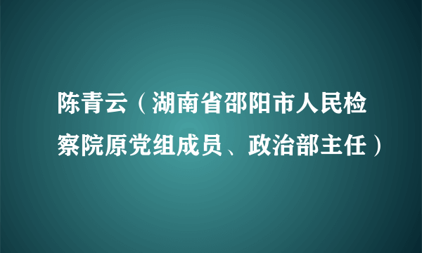 陈青云（湖南省邵阳市人民检察院原党组成员、政治部主任）