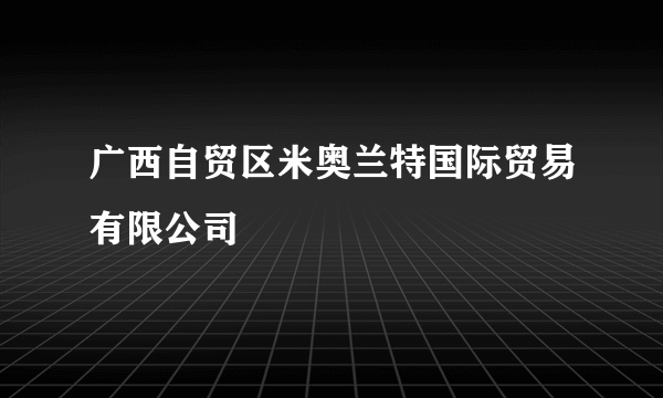 广西自贸区米奥兰特国际贸易有限公司