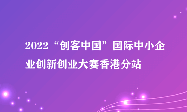 2022“创客中国”国际中小企业创新创业大赛香港分站