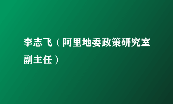 李志飞（阿里地委政策研究室副主任）