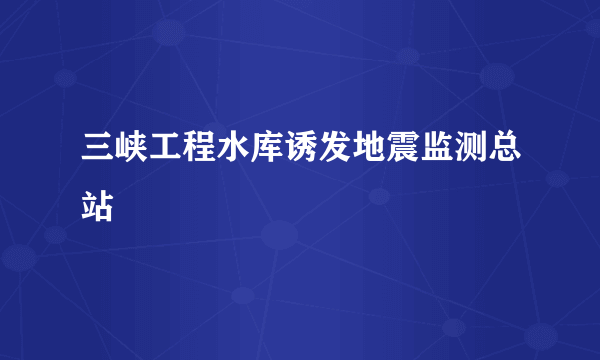 三峡工程水库诱发地震监测总站