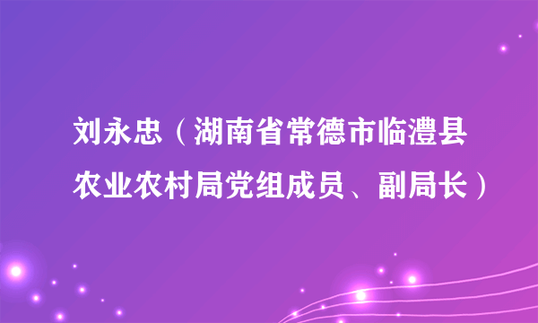 刘永忠（湖南省常德市临澧县农业农村局党组成员、副局长）