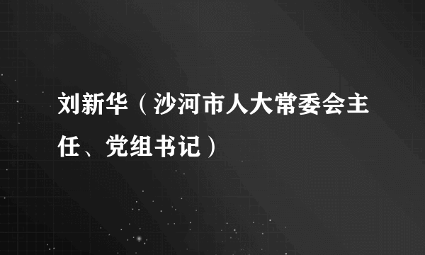 刘新华（沙河市人大常委会主任、党组书记）