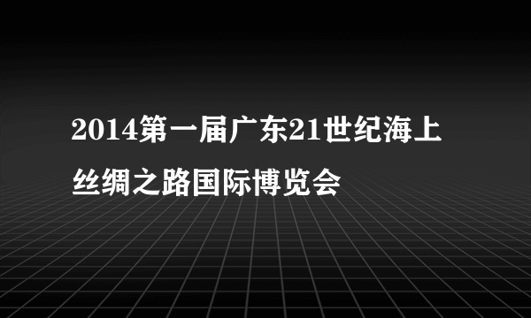 2014第一届广东21世纪海上丝绸之路国际博览会