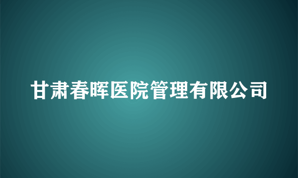 甘肃春晖医院管理有限公司