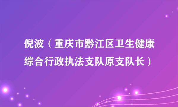 倪波（重庆市黔江区卫生健康综合行政执法支队原支队长）