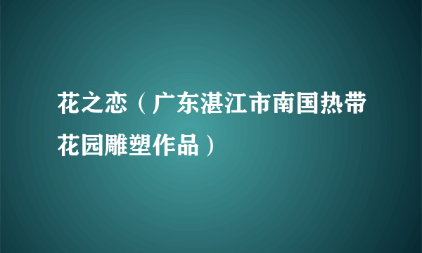 花之恋（广东湛江市南国热带花园雕塑作品）