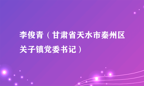 李俊青（甘肃省天水市秦州区关子镇党委书记）