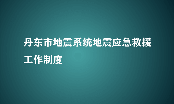 丹东市地震系统地震应急救援工作制度