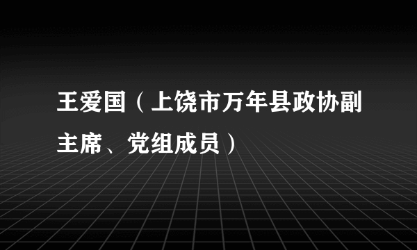 王爱国（上饶市万年县政协副主席、党组成员）