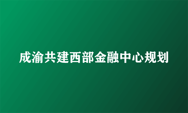 成渝共建西部金融中心规划