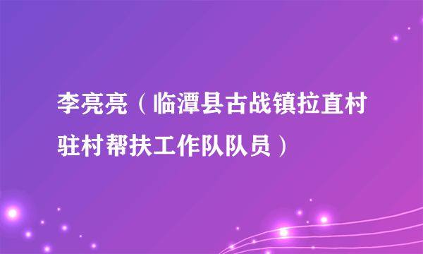 李亮亮（临潭县古战镇拉直村驻村帮扶工作队队员）