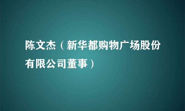 陈文杰（新华都购物广场股份有限公司董事）