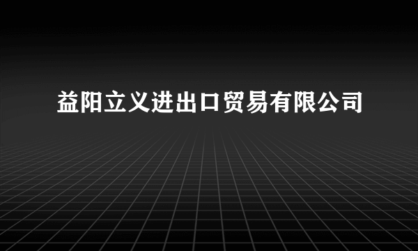 益阳立义进出口贸易有限公司