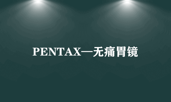 PENTAX—无痛胃镜