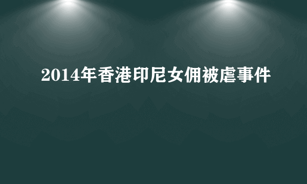 2014年香港印尼女佣被虐事件