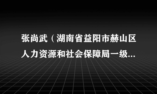 张尚武（湖南省益阳市赫山区人力资源和社会保障局一级主任科员）