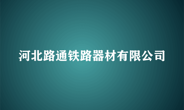 河北路通铁路器材有限公司