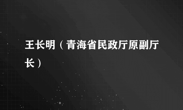 王长明（青海省民政厅原副厅长）