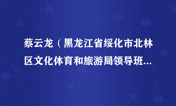 蔡云龙（黑龙江省绥化市北林区文化体育和旅游局领导班子成员）