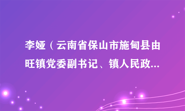 李娅（云南省保山市施甸县由旺镇党委副书记、镇人民政府镇长）