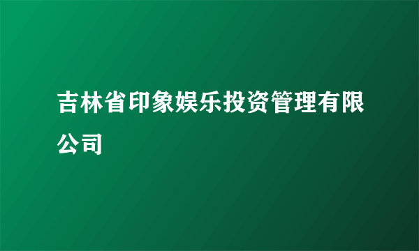 吉林省印象娱乐投资管理有限公司