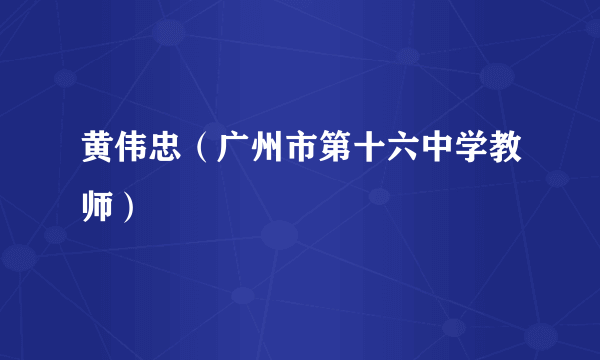 黄伟忠（广州市第十六中学教师）