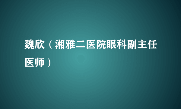 魏欣（湘雅二医院眼科副主任医师）