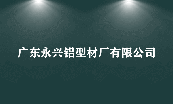 广东永兴铝型材厂有限公司