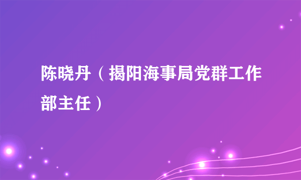 陈晓丹（揭阳海事局党群工作部主任）