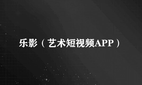 乐影（艺术短视频APP）