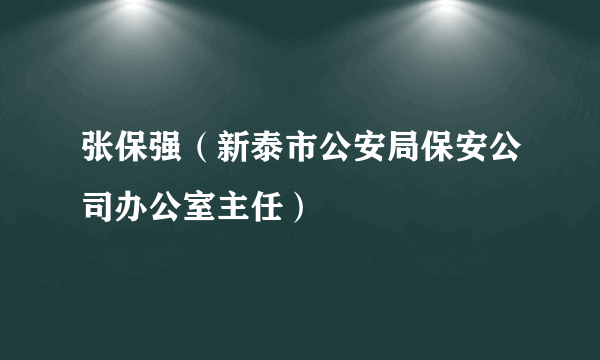 张保强（新泰市公安局保安公司办公室主任）