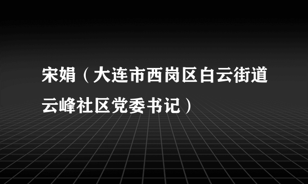 宋娟（大连市西岗区白云街道云峰社区党委书记）