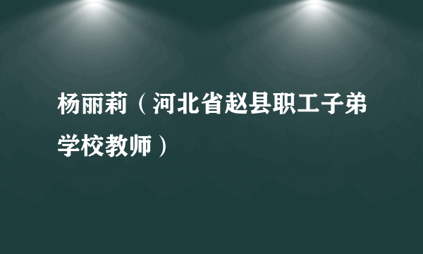 杨丽莉（河北省赵县职工子弟学校教师）