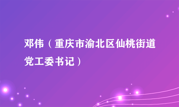 邓伟（重庆市渝北区仙桃街道党工委书记）