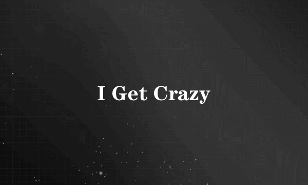 I Get Crazy