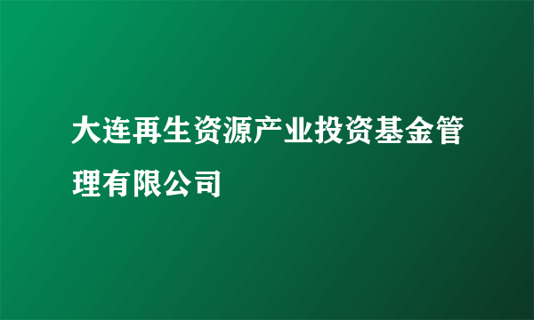 大连再生资源产业投资基金管理有限公司