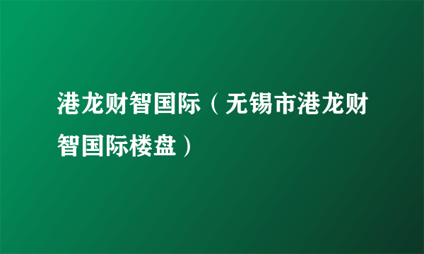 港龙财智国际（无锡市港龙财智国际楼盘）