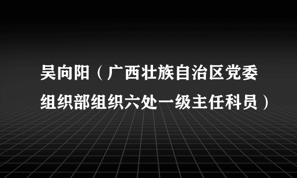 吴向阳（广西壮族自治区党委组织部组织六处一级主任科员）