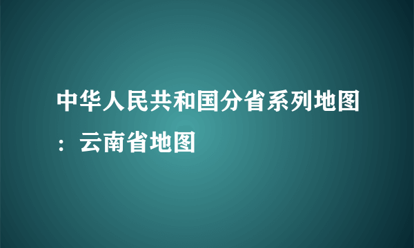 中华人民共和国分省系列地图：云南省地图