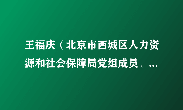 王福庆（北京市西城区人力资源和社会保障局党组成员、工会主席）