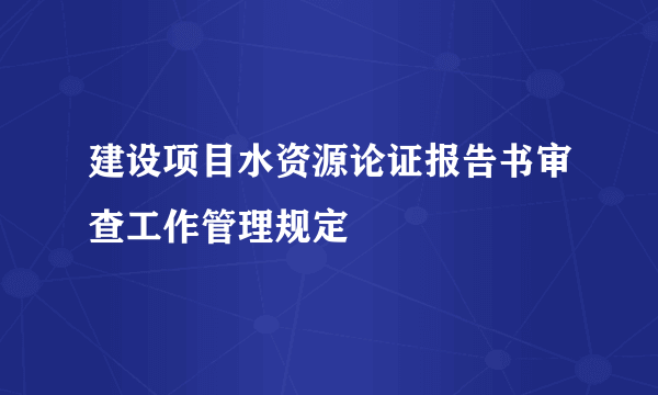 建设项目水资源论证报告书审查工作管理规定