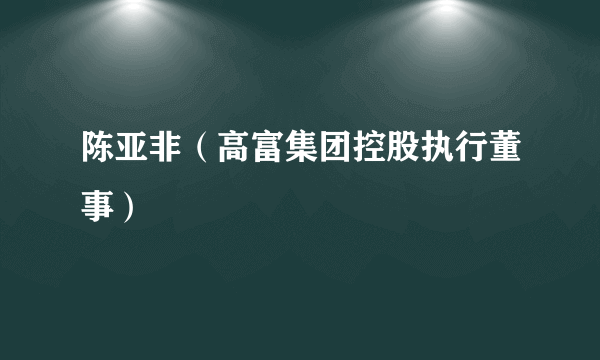 陈亚非（高富集团控股执行董事）