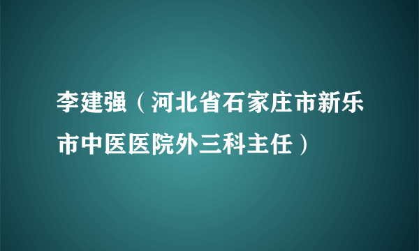 李建强（河北省石家庄市新乐市中医医院外三科主任）