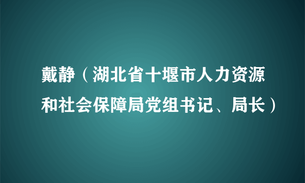 戴静（湖北省十堰市人力资源和社会保障局党组书记、局长）