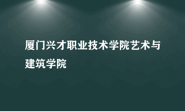 厦门兴才职业技术学院艺术与建筑学院